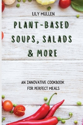 Plant-Based Soups, Salads & More: An Innovative Cookbook for Perfect Meals by Mullen, Lily