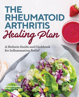The Rheumatoid Arthritis Healing Plan: A Holistic Guide and Cookbook for Inflammation Relief by Samson, Caitlin, Msacn Cep CPT CET