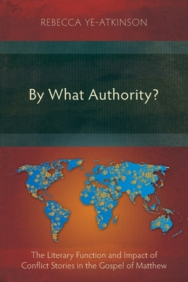 By What Authority?: The Literary Function and Impact of Conflict Stories in the Gospel of Matthew by Ye-Atkinson, Rebecca