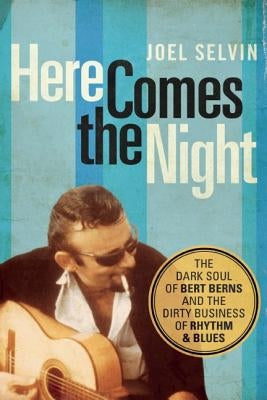Here Comes the Night: The Dark Soul of Bert Berns and the Dirty Business of Rhythm and Blues by Selvin, Joel