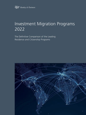 Investment Migration Programs 2022: The Definitive Comparison of the Leading Residence and Citizenship Programs by Henley & Partners