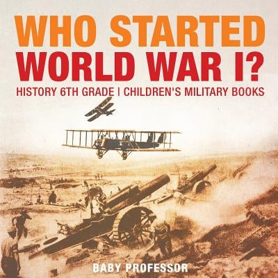 Who Started World War 1? History 6th Grade Children's Military Books by Baby Professor
