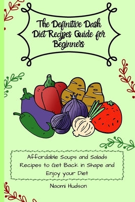 The Definitive Dash Diet Recipes Guide for Beginners: Affordable Soups and Salads Recipes to Get Back in Shape and Enjoy your Diet by Wilson, Maya