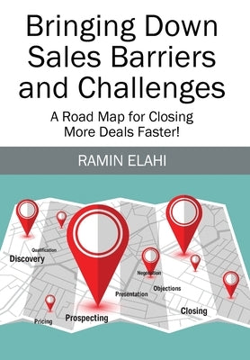 Bringing Down Sales Barriers and Challenges: A Road Map for Closing More Deals Faster! by Elahi, Ramin