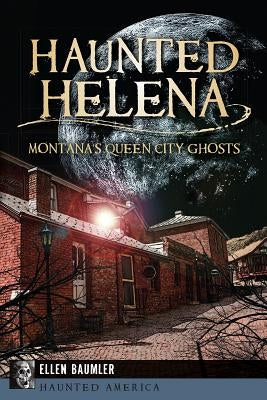 Haunted Helena: Montana's Queen City Ghosts by Baumler, Ellen