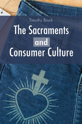 The Sacraments and Consumer Culture by Brunk, Timothy