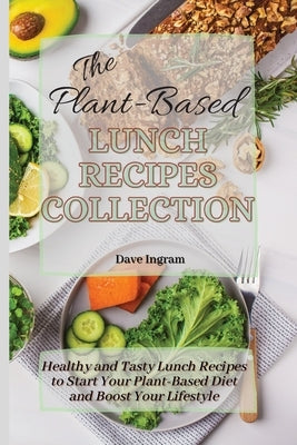 The Plant-Based Lunch Recipes Collection: Healthy and Tasty Lunch Recipes to Start Your Plant-Based Diet and Boost Your Lifestyle by Ingram, Dave