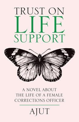 Trust on Life Support: A Novel About the Life of a Female Corrections Officer by Ajut