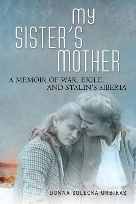 My Sister's Mother: A Memoir of War, Exile, and Stalin's Siberia by Urbikas, Donna Solecka