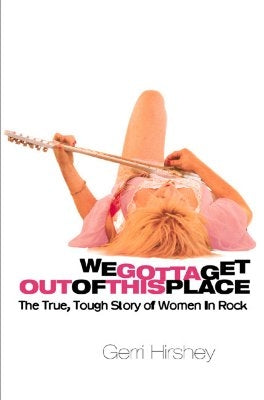 We Gotta Get Out of This Place: The True, Tough Story of Women in Rock by Hirshey, Gerri