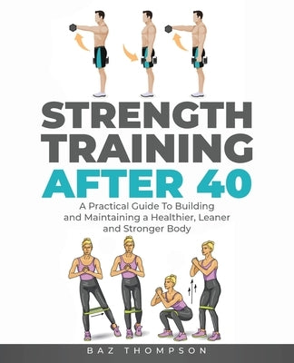 Strength Training After 40: A Practical Guide to Building and Maintaining a Healthier, Leaner, and Stronger Body by Thompson, Baz