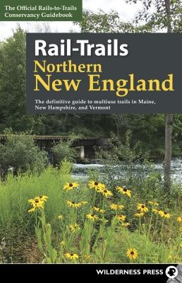 Rail-Trails Northern New England: The Definitive Guide to Multiuse Trails in Maine, New Hampshire, and Vermont by Rails-To-Trails Conservancy