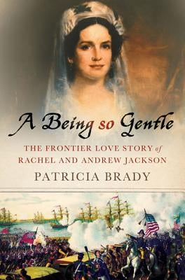 Being So Gentle: The Frontier Love Story of Rachel and Andrew Jackson by Brady, Patricia