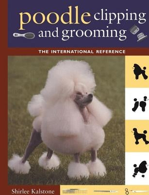 Poodle Clipping and Grooming: The International Reference by Kalstone, Shirlee