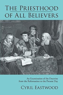 The Priesthood of All Believers: An Examination of the Doctrine from the Reformation to the Present Day by Eastwood, Cyril