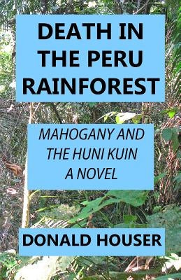 Death In The Peru Rainforest: Mahogany And The Huni Kuin by Houser, Donald R.