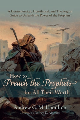 How to Preach the Prophets for All Their Worth by Hamilton, Andrew G. M.