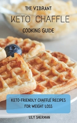 The Vibrant KETO Chaffle Cooking Guide: Keto-friendly Chaffle Recipes For Weight Loss by Sherman, Lily