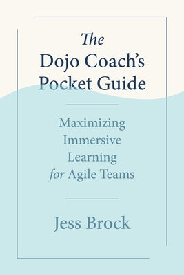 The Dojo Coach's Pocket Guide: Maximizing Immersive Learning for Agile Teams by Brock, Jess