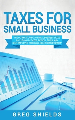 Taxes for Small Business: The Ultimate Guide to Small Business Taxes Including LLC Taxes, Payroll Taxes, and Self- Employed Taxes as a Sole Prop by Shields, Greg