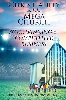 Christianity and the Mega Church: Soul Winning or Competitive Business by Robinson Phd, Elizabeth M.