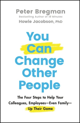 You Can Change Other People: The Four Steps to Help Your Colleagues, Employees-- Even Family-- Up Their Game by Bregman, Peter