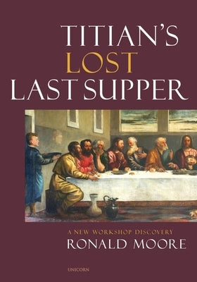 Titian's Lost Last Supper: A New Workshop Discovery by Moore, Ronald