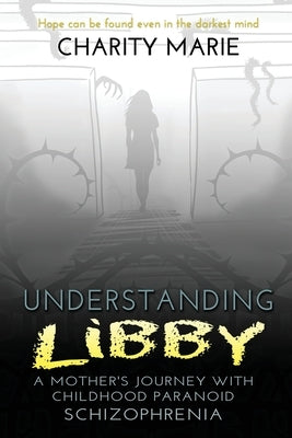Understanding Libby: A Mother's Journey with Childhood Paranoid Schizophrenia by Marie, Charity