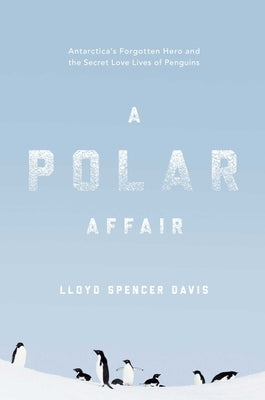 A Polar Affair: Antarctica's Forgotten Hero and the Secret Love Lives of Penguins by Davis, Lloyd Spencer