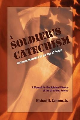The Soldier's Catechism: Virtuous Warriors in an Age of Terror by Cannon, Michael E.