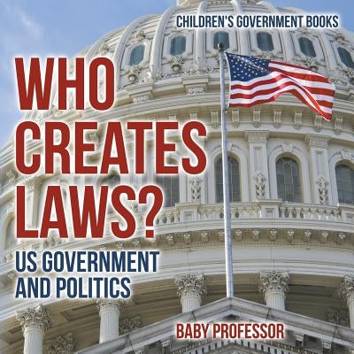 Who Creates Laws? US Government and Politics - Children's Government Books by Baby Professor