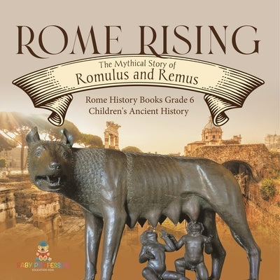 Rome Rising: The Mythical Story of Romulus and Remus Rome History Books Grade 6 Children's Ancient History by Baby Professor