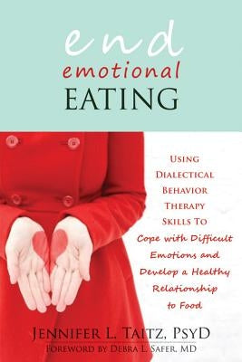 End Emotional Eating: Using Dialectical Behavior Therapy Skills to Cope with Difficult Emotions and Develop a Healthy Relationship to Food by Taitz, Jennifer