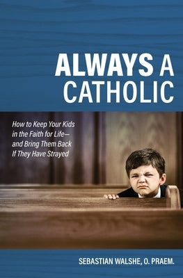 Always a Catholic: How to Keep Your Kids in the Faith for Life- And Bring Them Back If They Have Strayed by Walshe -. O. Praem Fr Sebastian