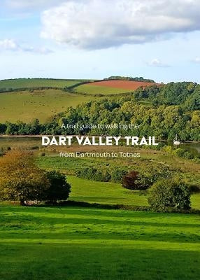 A trail guide to walking the Dart Valley Trail: from Dartmouth to Totnes by Arnold, Matthew