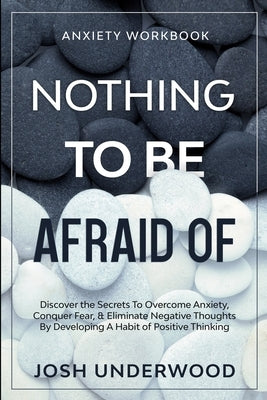 Anxiety Workbook: NOTHING TO BE AFRAID OF - Discover the Secrets To Overcome Anxiety, Conquer Fear, & Eliminate Negative Thoughts By Dev by Underwood, Josh