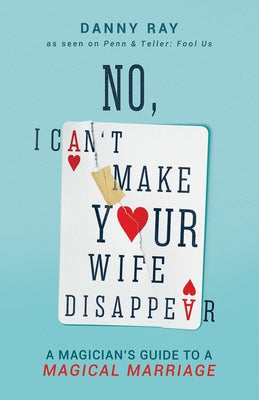 No, I Can't Make Your Wife Disappear: A Magician's Guide for a Magical Marriage by Ray, Danny