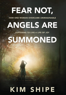 Fear Not, Angels Are Summoned: How One Woman Overcame Unimaginable Suffering to Live a Life of Joy by Shipe, Kim