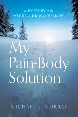 My Pain-Body Solution: A Journey to the Other Side of Suffering by Murray, Michael J.