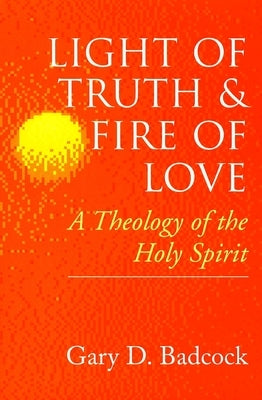Light of Truth and Fire of Love: A Theology of the Holy Spirit by Badcock, Gary D.