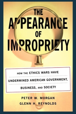 The Appearance of Impropriety: How the Ethics Wars Have Undermined American Government, Business, and Society by Morgan, Peter