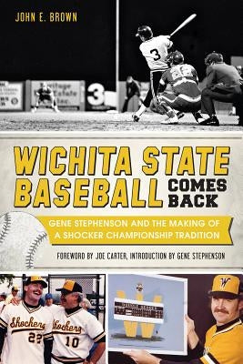 Wichita State Baseball Comes Back: Gene Stephenson and the Making of a Shocker Championship Tradition by Brown, John E.