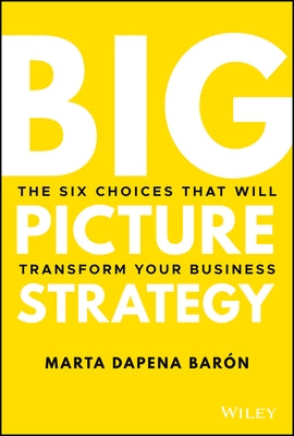 Big Picture Strategy: The Six Choices That Will Transform Your Business by Dapena Baron, Marta
