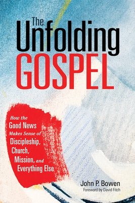 The Unfolding Gospel: How the Good News Makes Sense of Discipleship, Church, Mission, and Everything Else. by Bowen, John P.