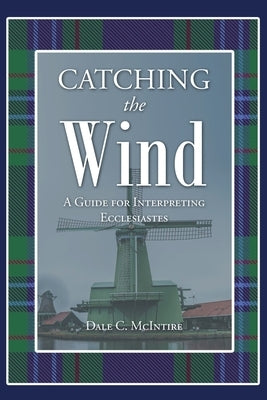 Catching the Wind: A Guide for Interpreting Ecclesiastes by McIntire, Dale C.