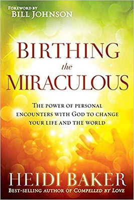 Birthing the Miraculous: The Power of Personal Encounters with God to Change Your Life and the World by Baker, Heidi