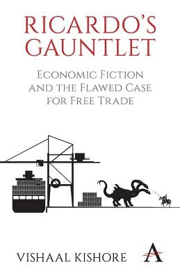 Ricardo's Gauntlet: Economic Fiction and the Flawed Case for Free Trade by Kishore, Vishaal
