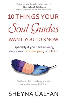 10 Things Your Soul Guides Want You to Know: Especially If You Have Anxiety, Depression, Chronic Pain, or Ptsd by Galyan, Sheyna