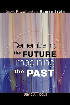 Remembering the Future, Imagining the Past: Story, Ritual, and the Human Brain by Hogue, David A.