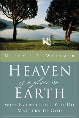 Heaven Is a Place on Earth: Why Everything You Do Matters to God by Wittmer, Michael Eugene